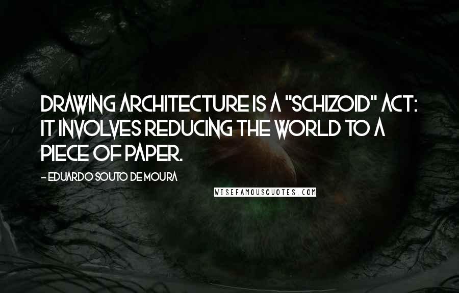 Eduardo Souto De Moura Quotes: Drawing architecture is a "schizoid" act: it involves reducing the world to a piece of paper.