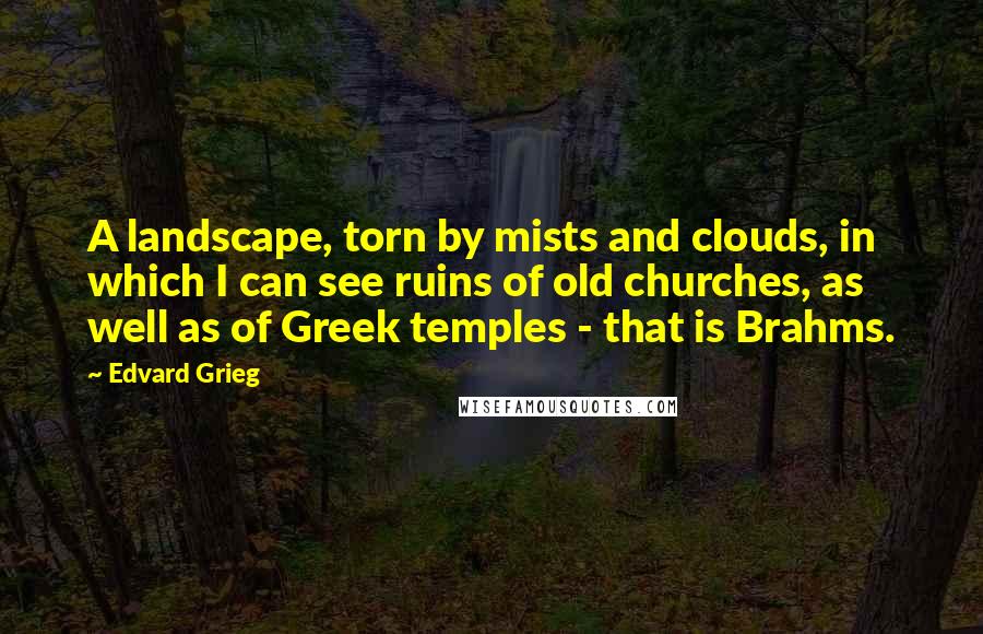 Edvard Grieg Quotes: A landscape, torn by mists and clouds, in which I can see ruins of old churches, as well as of Greek temples - that is Brahms.