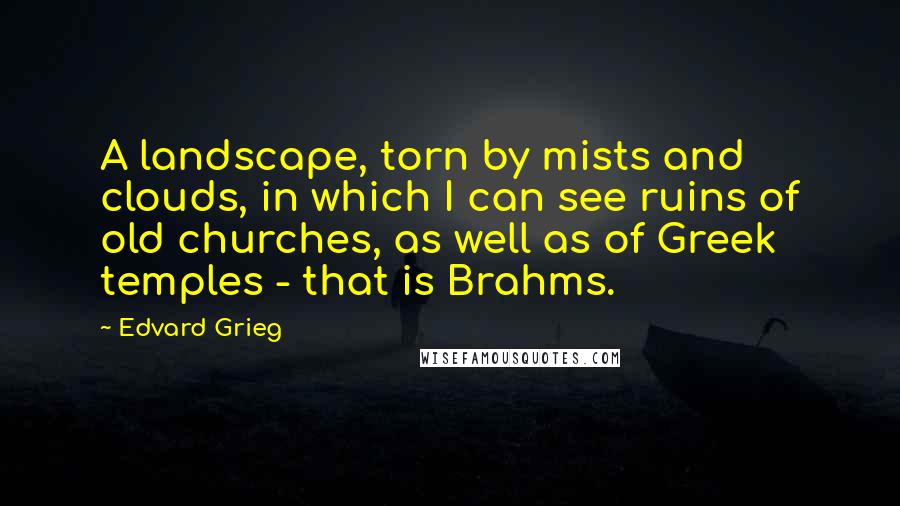 Edvard Grieg Quotes: A landscape, torn by mists and clouds, in which I can see ruins of old churches, as well as of Greek temples - that is Brahms.