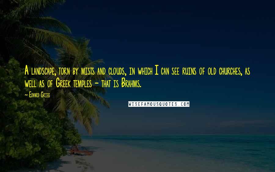 Edvard Grieg Quotes: A landscape, torn by mists and clouds, in which I can see ruins of old churches, as well as of Greek temples - that is Brahms.