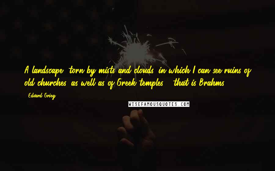 Edvard Grieg Quotes: A landscape, torn by mists and clouds, in which I can see ruins of old churches, as well as of Greek temples - that is Brahms.