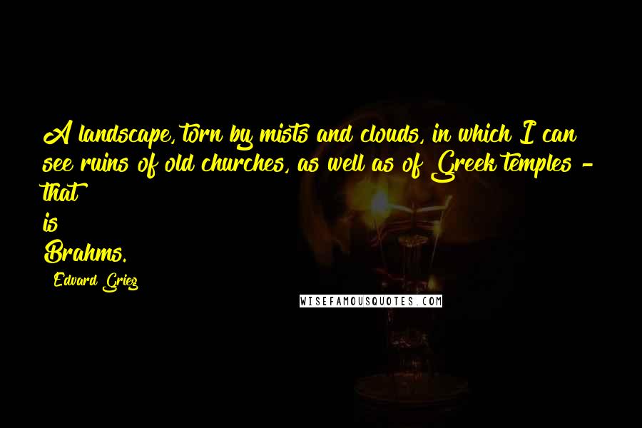 Edvard Grieg Quotes: A landscape, torn by mists and clouds, in which I can see ruins of old churches, as well as of Greek temples - that is Brahms.