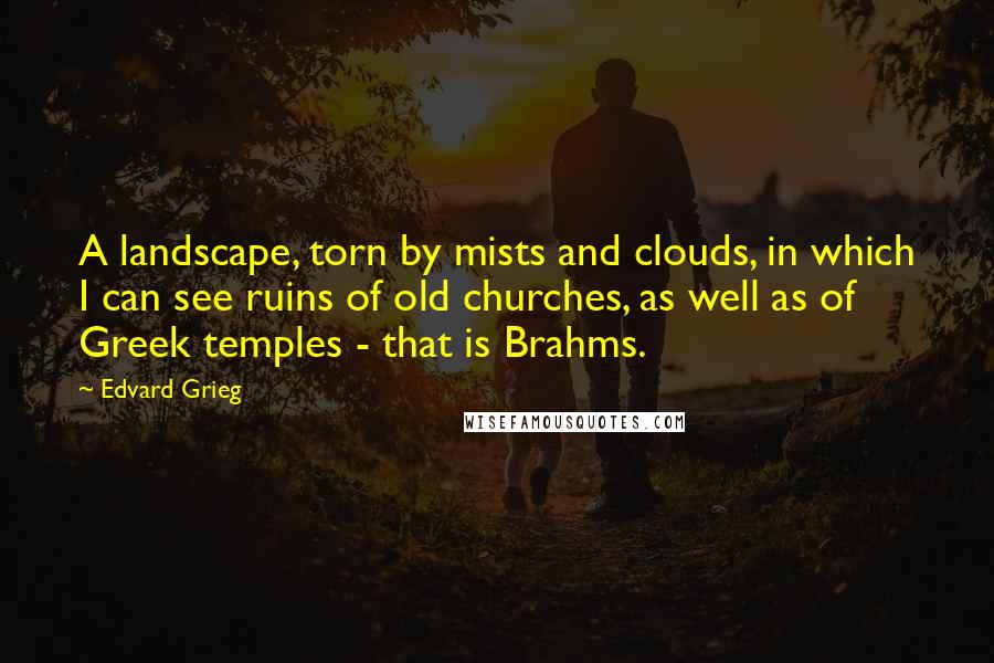 Edvard Grieg Quotes: A landscape, torn by mists and clouds, in which I can see ruins of old churches, as well as of Greek temples - that is Brahms.
