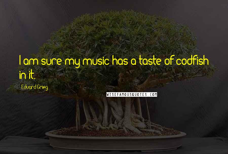 Edvard Grieg Quotes: I am sure my music has a taste of codfish in it.