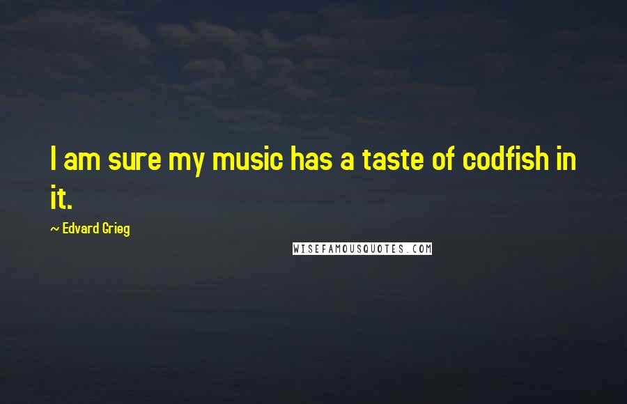 Edvard Grieg Quotes: I am sure my music has a taste of codfish in it.