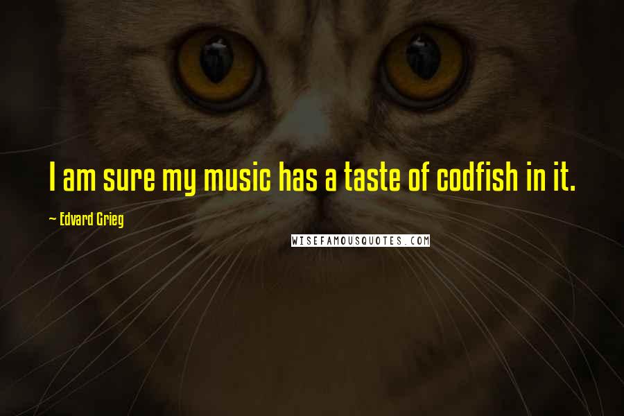 Edvard Grieg Quotes: I am sure my music has a taste of codfish in it.