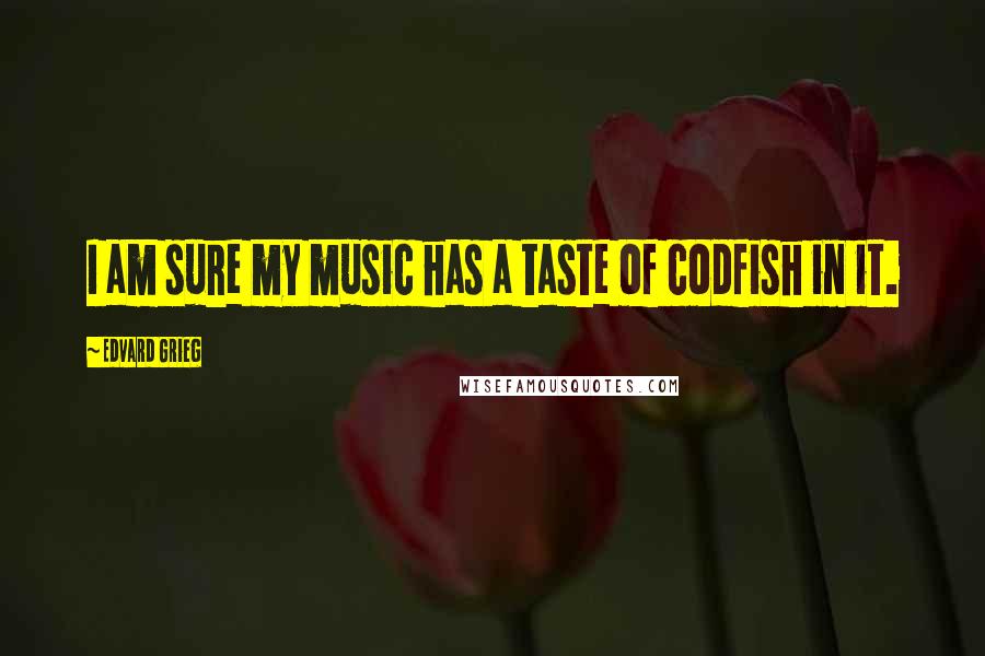 Edvard Grieg Quotes: I am sure my music has a taste of codfish in it.