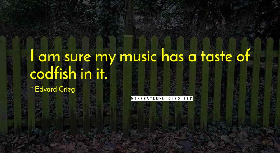 Edvard Grieg Quotes: I am sure my music has a taste of codfish in it.