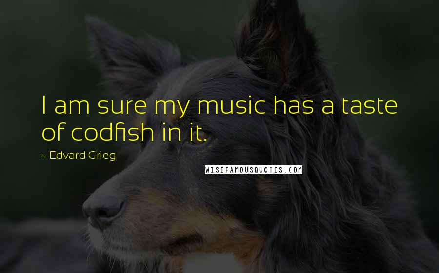 Edvard Grieg Quotes: I am sure my music has a taste of codfish in it.