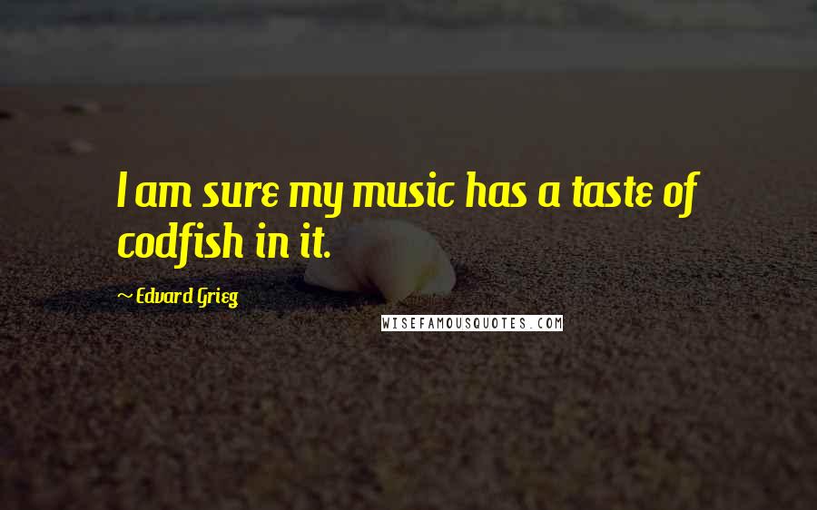 Edvard Grieg Quotes: I am sure my music has a taste of codfish in it.