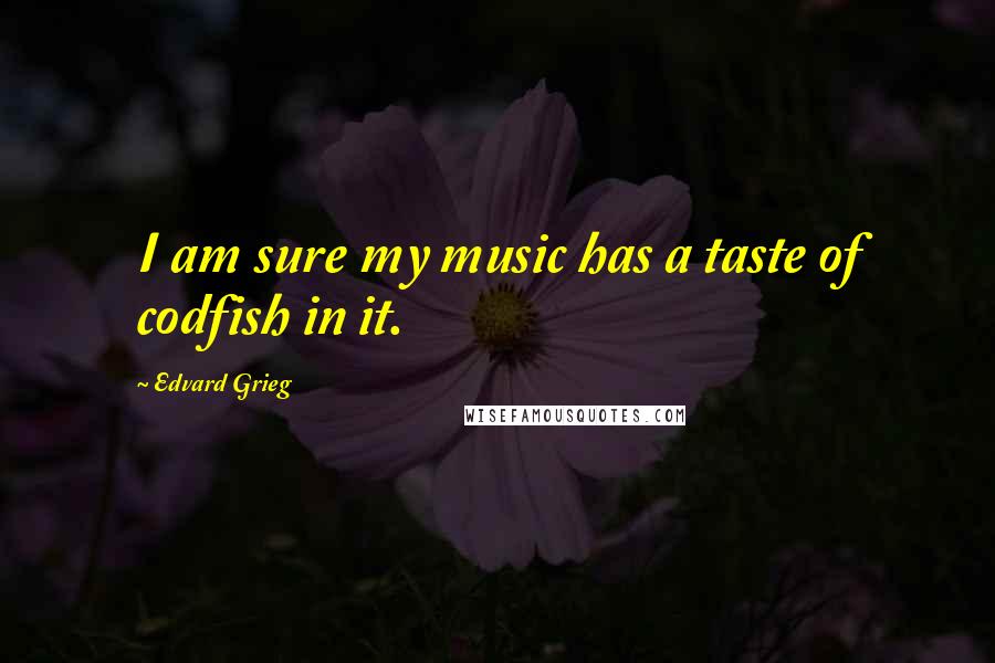 Edvard Grieg Quotes: I am sure my music has a taste of codfish in it.