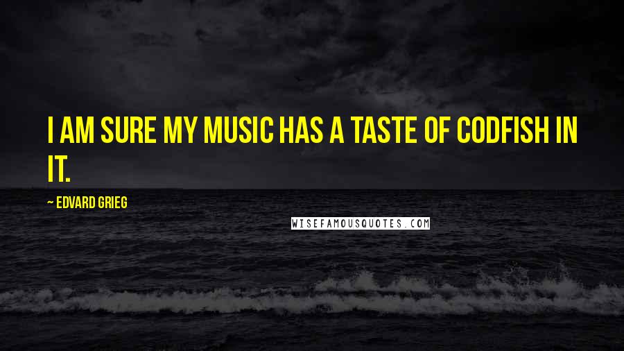 Edvard Grieg Quotes: I am sure my music has a taste of codfish in it.