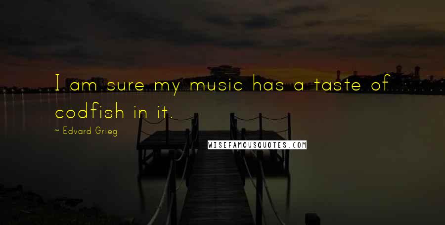 Edvard Grieg Quotes: I am sure my music has a taste of codfish in it.