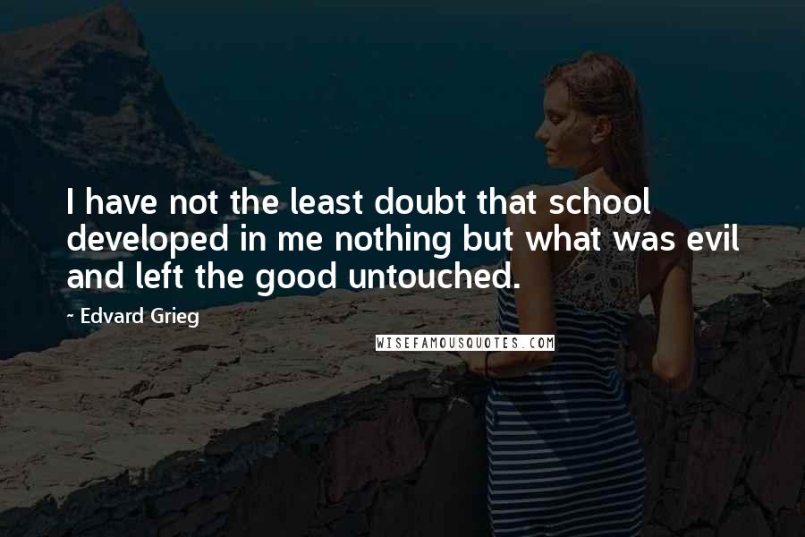 Edvard Grieg Quotes: I have not the least doubt that school developed in me nothing but what was evil and left the good untouched.