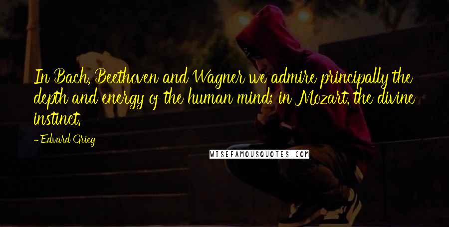 Edvard Grieg Quotes: In Bach, Beethoven and Wagner we admire principally the depth and energy of the human mind; in Mozart, the divine instinct.