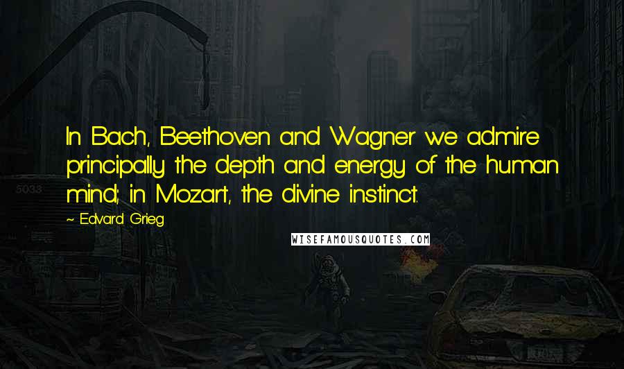 Edvard Grieg Quotes: In Bach, Beethoven and Wagner we admire principally the depth and energy of the human mind; in Mozart, the divine instinct.