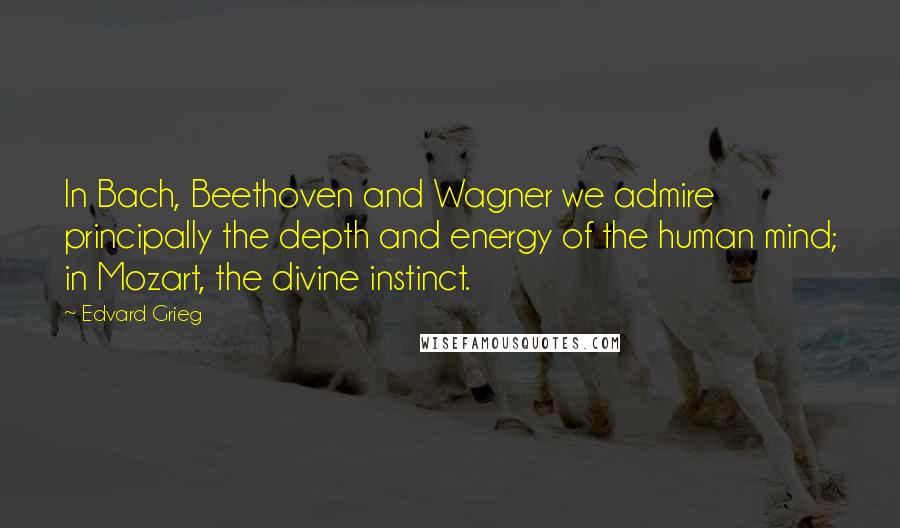 Edvard Grieg Quotes: In Bach, Beethoven and Wagner we admire principally the depth and energy of the human mind; in Mozart, the divine instinct.