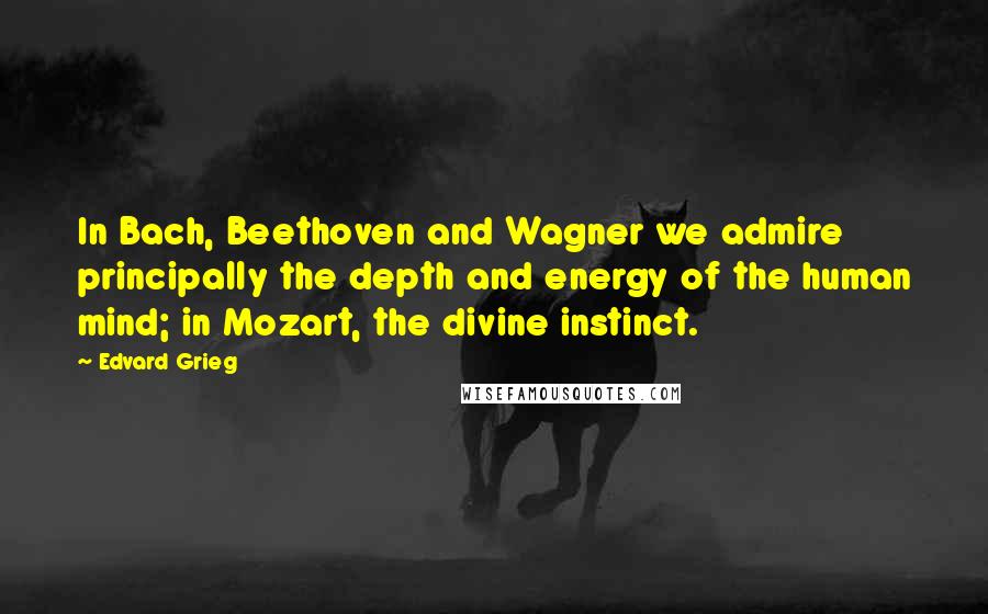 Edvard Grieg Quotes: In Bach, Beethoven and Wagner we admire principally the depth and energy of the human mind; in Mozart, the divine instinct.