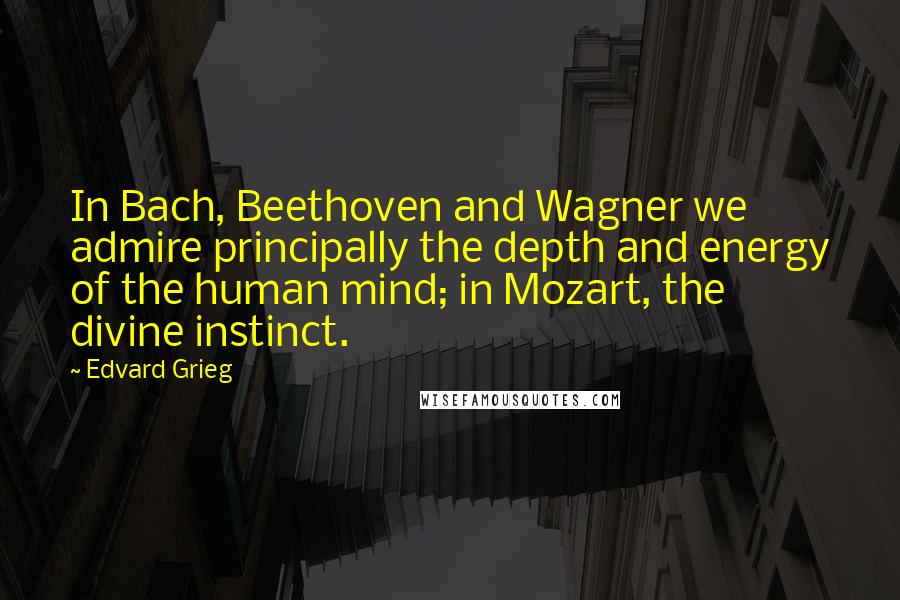 Edvard Grieg Quotes: In Bach, Beethoven and Wagner we admire principally the depth and energy of the human mind; in Mozart, the divine instinct.