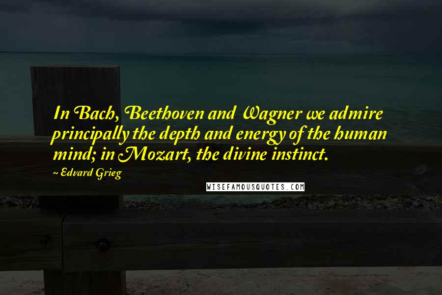 Edvard Grieg Quotes: In Bach, Beethoven and Wagner we admire principally the depth and energy of the human mind; in Mozart, the divine instinct.