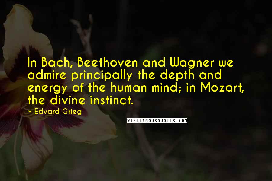 Edvard Grieg Quotes: In Bach, Beethoven and Wagner we admire principally the depth and energy of the human mind; in Mozart, the divine instinct.