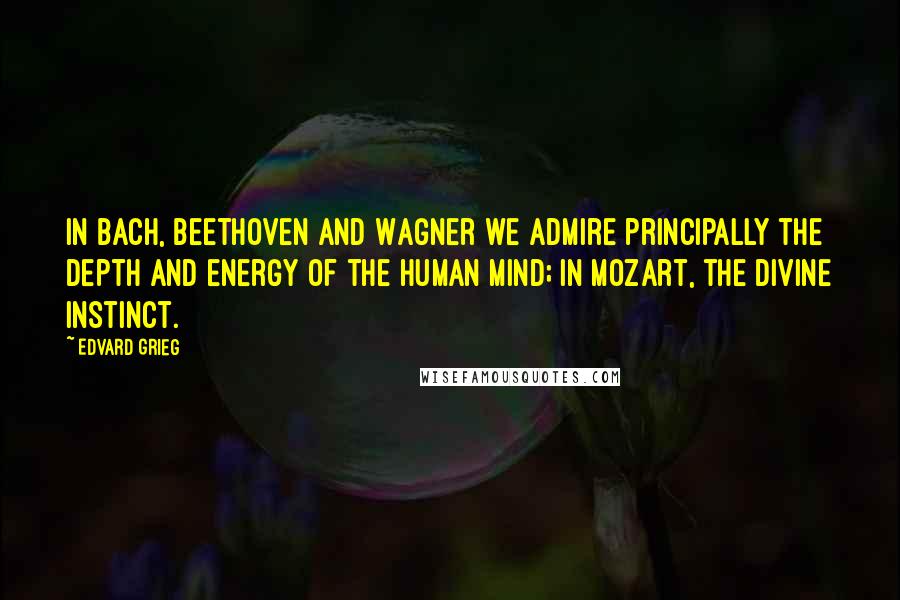 Edvard Grieg Quotes: In Bach, Beethoven and Wagner we admire principally the depth and energy of the human mind; in Mozart, the divine instinct.