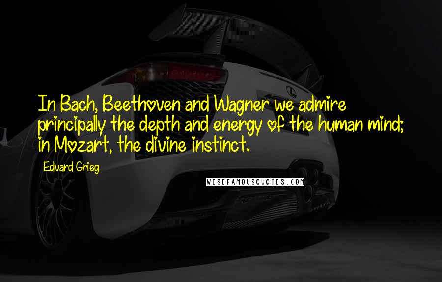 Edvard Grieg Quotes: In Bach, Beethoven and Wagner we admire principally the depth and energy of the human mind; in Mozart, the divine instinct.