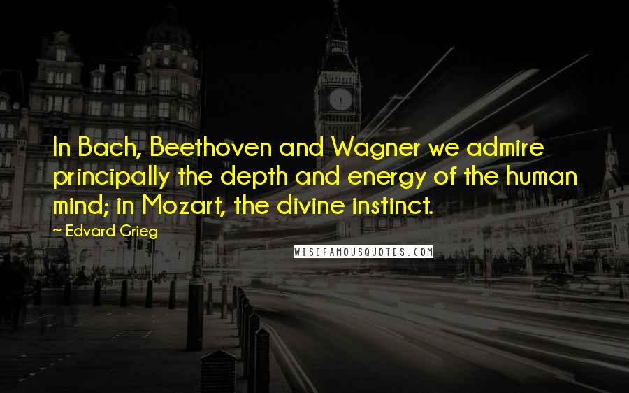 Edvard Grieg Quotes: In Bach, Beethoven and Wagner we admire principally the depth and energy of the human mind; in Mozart, the divine instinct.