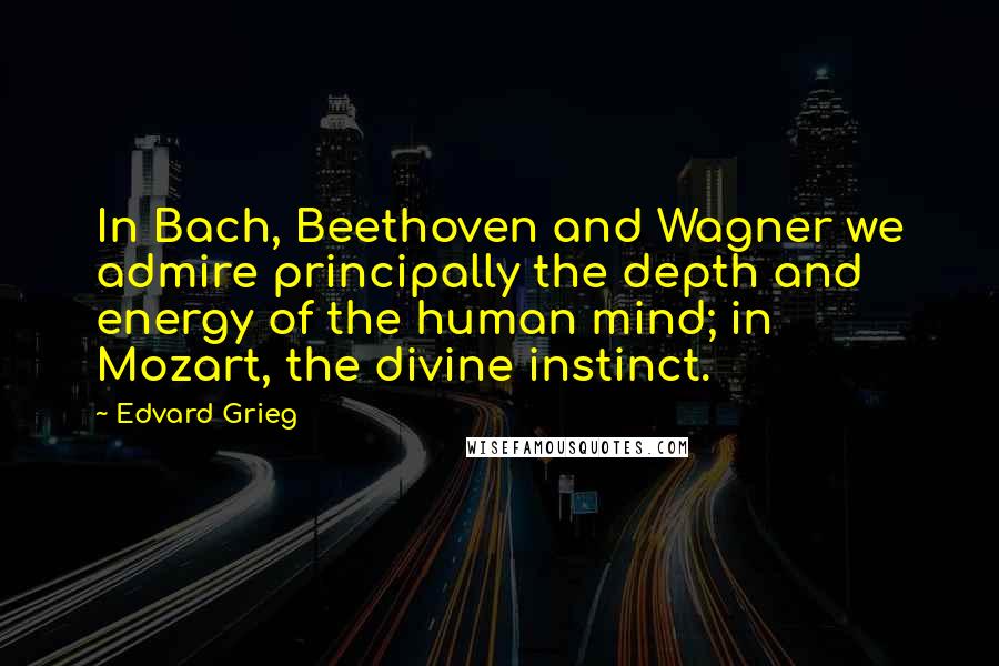 Edvard Grieg Quotes: In Bach, Beethoven and Wagner we admire principally the depth and energy of the human mind; in Mozart, the divine instinct.