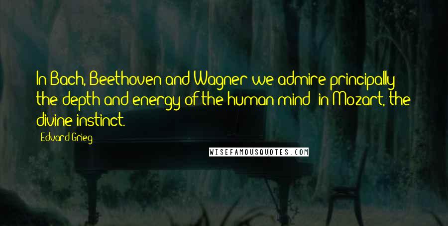 Edvard Grieg Quotes: In Bach, Beethoven and Wagner we admire principally the depth and energy of the human mind; in Mozart, the divine instinct.