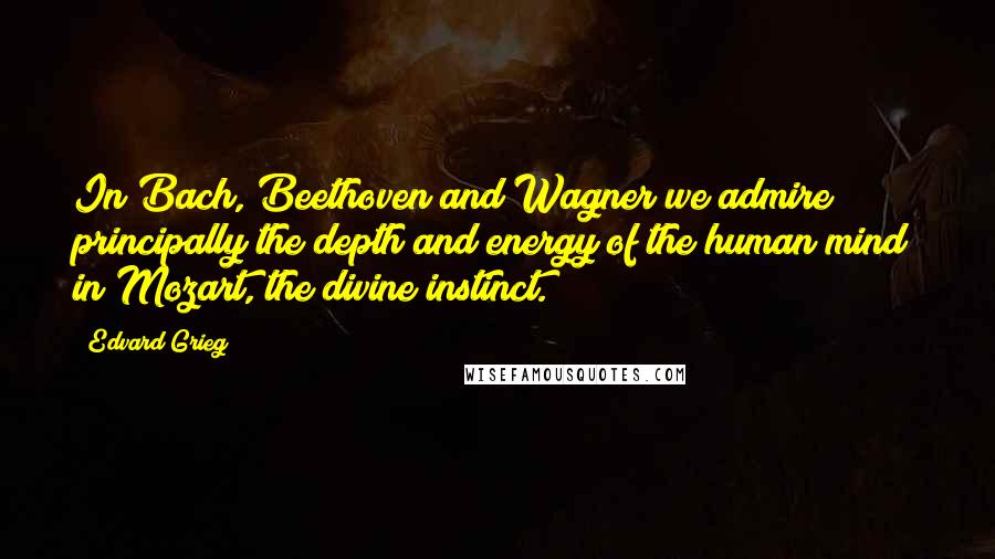 Edvard Grieg Quotes: In Bach, Beethoven and Wagner we admire principally the depth and energy of the human mind; in Mozart, the divine instinct.