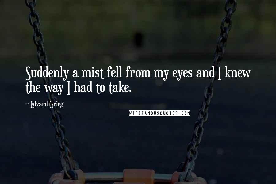Edvard Grieg Quotes: Suddenly a mist fell from my eyes and I knew the way I had to take.