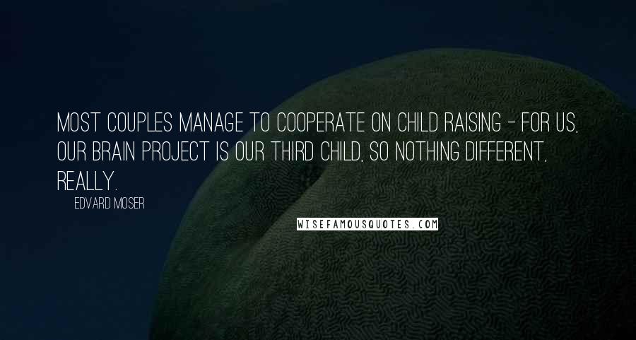 Edvard Moser Quotes: Most couples manage to cooperate on child raising - for us, our brain project is our third child, so nothing different, really.