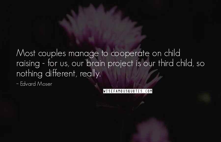Edvard Moser Quotes: Most couples manage to cooperate on child raising - for us, our brain project is our third child, so nothing different, really.