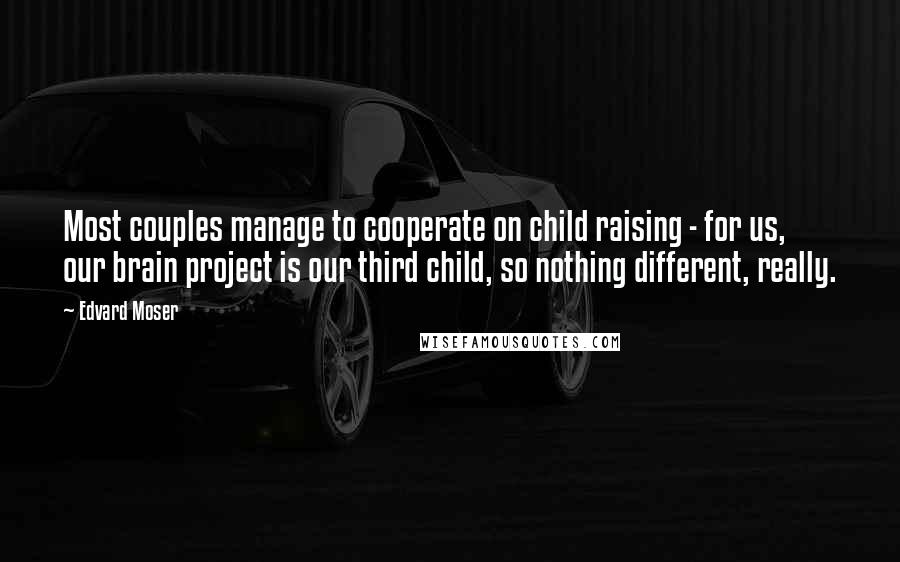 Edvard Moser Quotes: Most couples manage to cooperate on child raising - for us, our brain project is our third child, so nothing different, really.