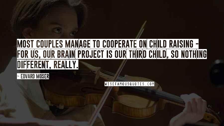 Edvard Moser Quotes: Most couples manage to cooperate on child raising - for us, our brain project is our third child, so nothing different, really.