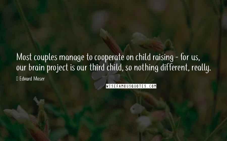Edvard Moser Quotes: Most couples manage to cooperate on child raising - for us, our brain project is our third child, so nothing different, really.
