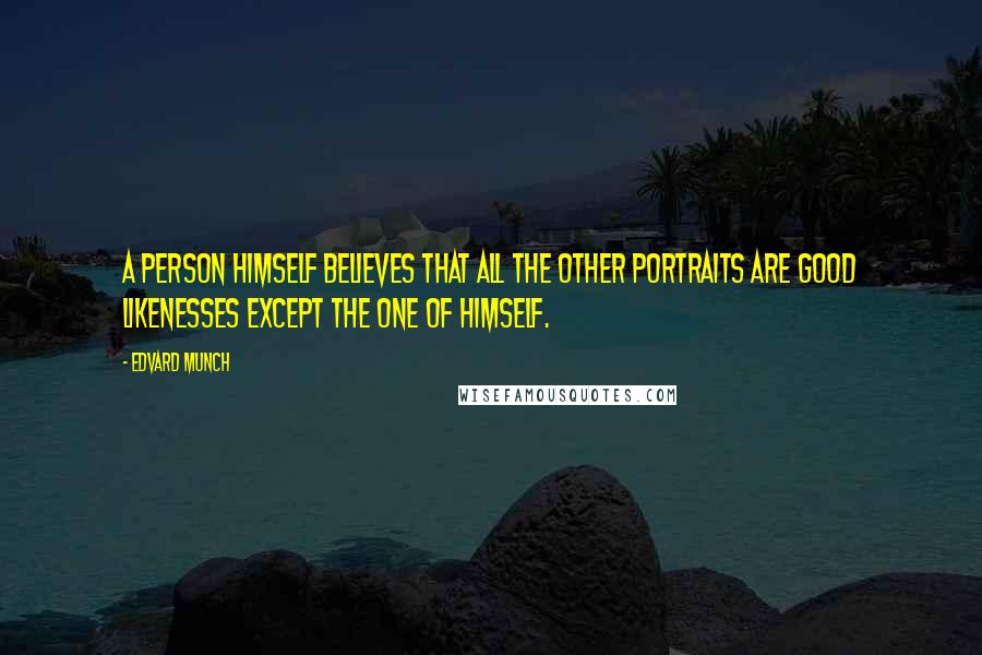 Edvard Munch Quotes: A person himself believes that all the other portraits are good likenesses except the one of himself.