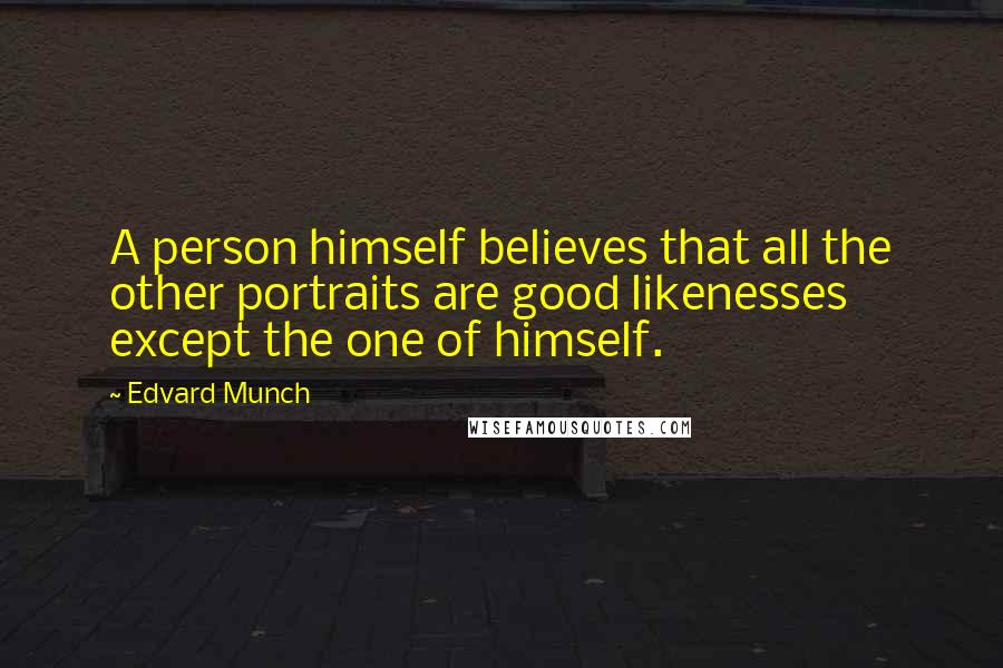 Edvard Munch Quotes: A person himself believes that all the other portraits are good likenesses except the one of himself.
