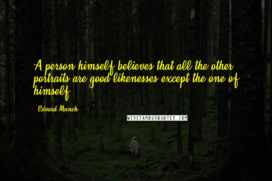 Edvard Munch Quotes: A person himself believes that all the other portraits are good likenesses except the one of himself.