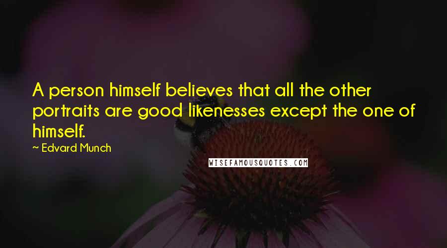 Edvard Munch Quotes: A person himself believes that all the other portraits are good likenesses except the one of himself.