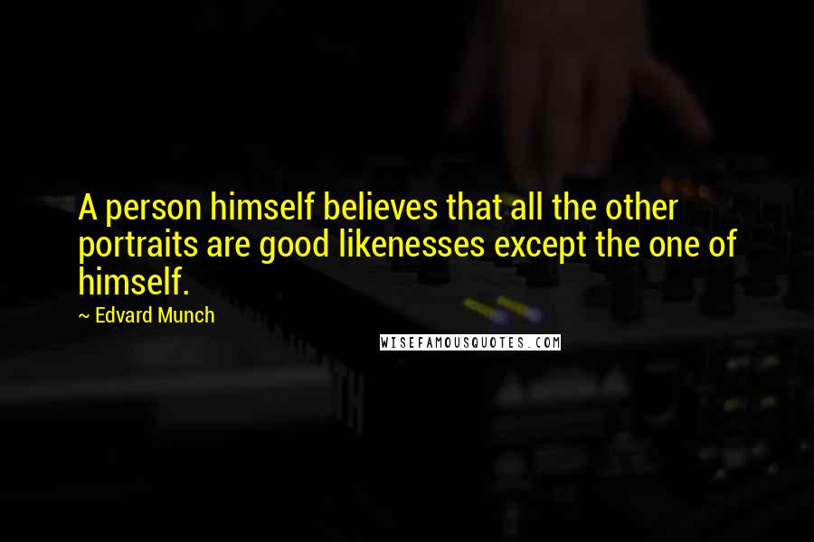 Edvard Munch Quotes: A person himself believes that all the other portraits are good likenesses except the one of himself.