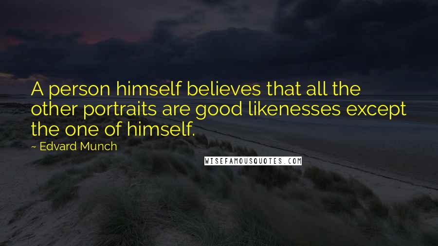 Edvard Munch Quotes: A person himself believes that all the other portraits are good likenesses except the one of himself.