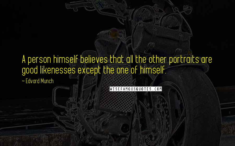 Edvard Munch Quotes: A person himself believes that all the other portraits are good likenesses except the one of himself.