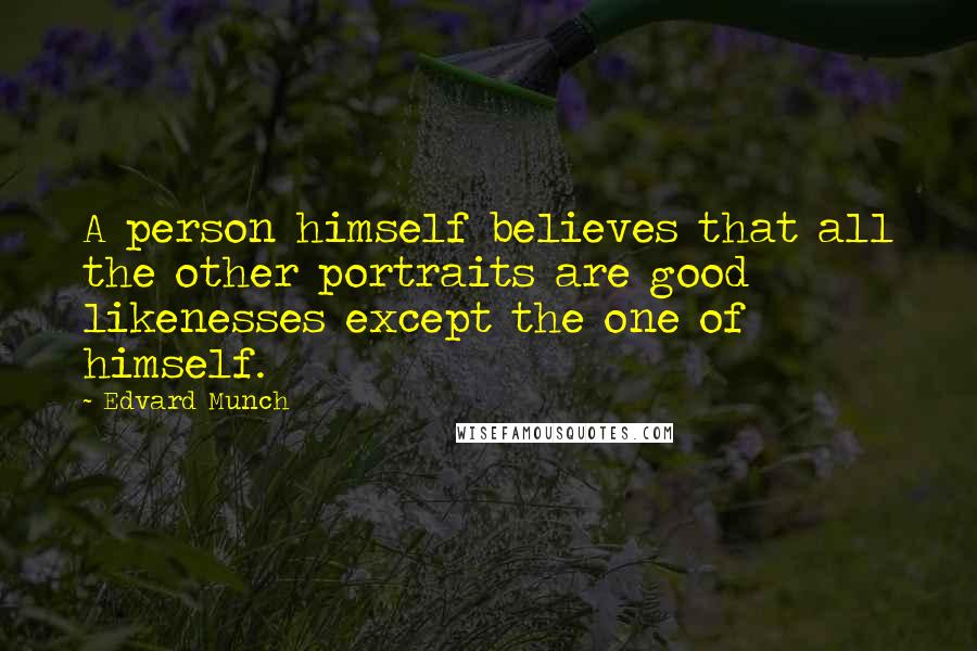 Edvard Munch Quotes: A person himself believes that all the other portraits are good likenesses except the one of himself.