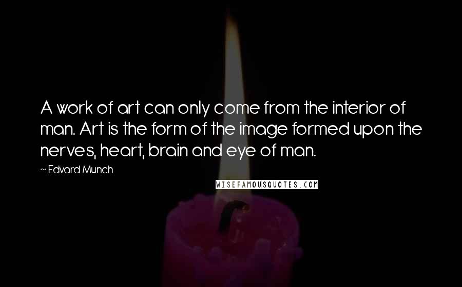 Edvard Munch Quotes: A work of art can only come from the interior of man. Art is the form of the image formed upon the nerves, heart, brain and eye of man.