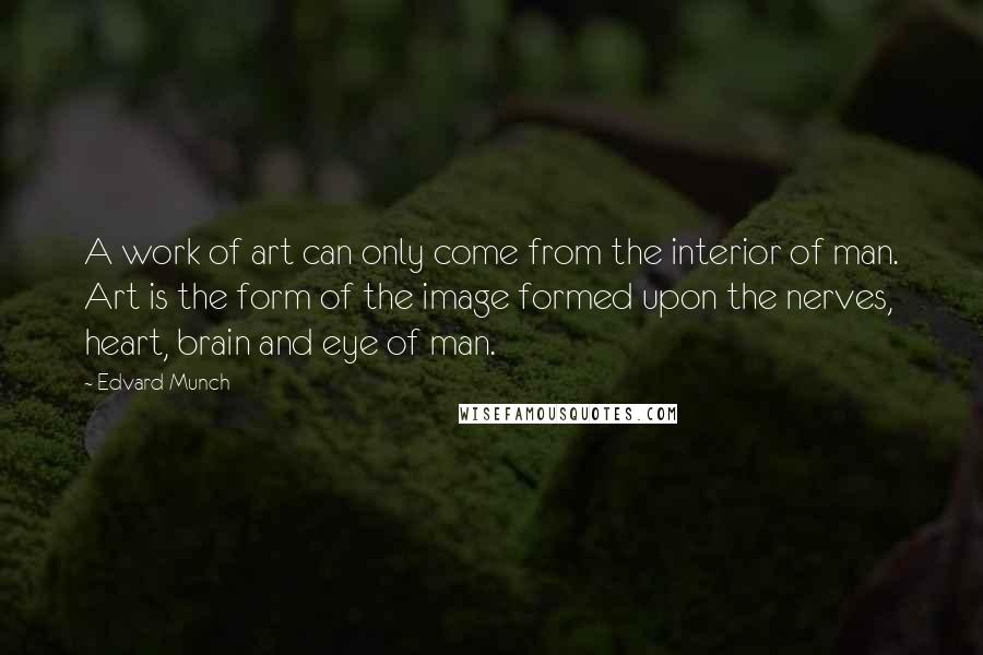 Edvard Munch Quotes: A work of art can only come from the interior of man. Art is the form of the image formed upon the nerves, heart, brain and eye of man.