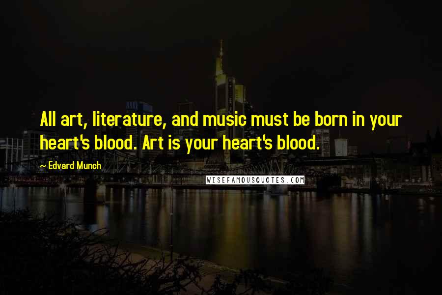 Edvard Munch Quotes: All art, literature, and music must be born in your heart's blood. Art is your heart's blood.