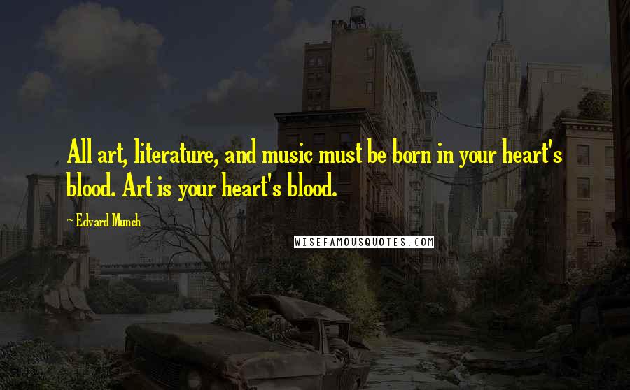 Edvard Munch Quotes: All art, literature, and music must be born in your heart's blood. Art is your heart's blood.