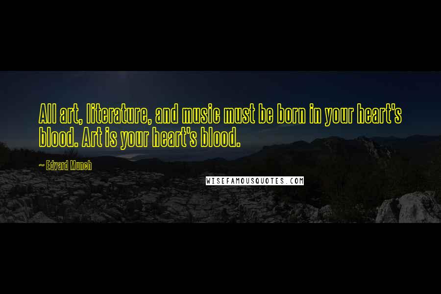 Edvard Munch Quotes: All art, literature, and music must be born in your heart's blood. Art is your heart's blood.